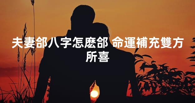 夫妻郃八字怎麽郃 命運補充雙方所喜